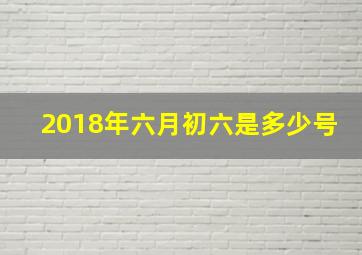 2018年六月初六是多少号