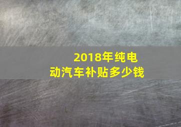 2018年纯电动汽车补贴多少钱