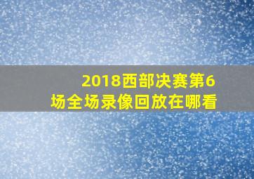 2018西部决赛第6场全场录像回放在哪看