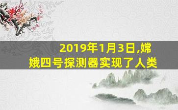 2019年1月3日,嫦娥四号探测器实现了人类