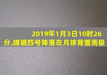 2019年1月3日10时26分,嫦娥四号降落在月球背面南极