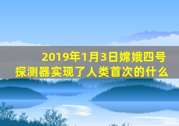 2019年1月3日嫦娥四号探测器实现了人类首次的什么