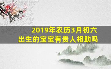 2019年农历3月初六出生的宝宝有贵人相助吗