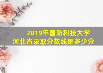 2019年国防科技大学河北省录取分数线是多少分