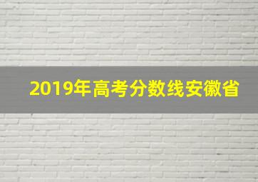 2019年高考分数线安徽省