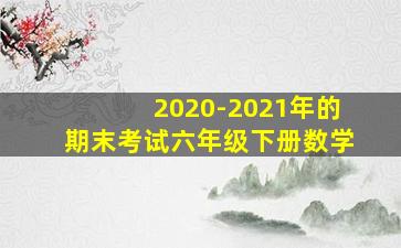 2020-2021年的期末考试六年级下册数学