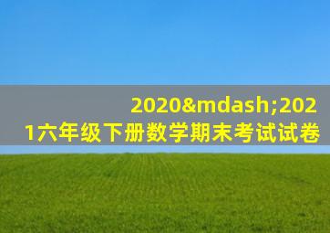 2020—2021六年级下册数学期末考试试卷