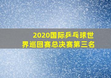 2020国际乒乓球世界巡回赛总决赛第三名