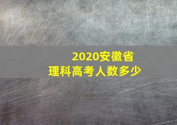 2020安徽省理科高考人数多少