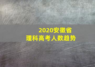 2020安徽省理科高考人数趋势