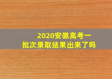 2020安徽高考一批次录取结果出来了吗