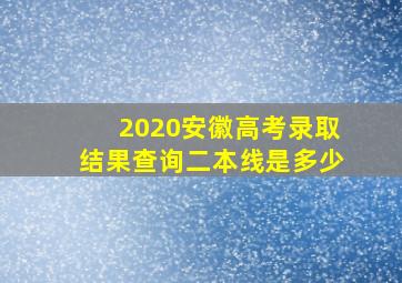 2020安徽高考录取结果查询二本线是多少