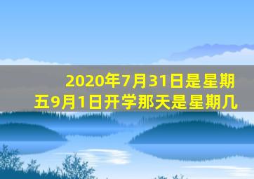 2020年7月31日是星期五9月1日开学那天是星期几