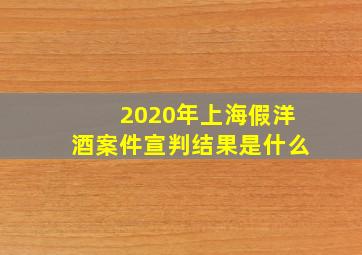 2020年上海假洋酒案件宣判结果是什么