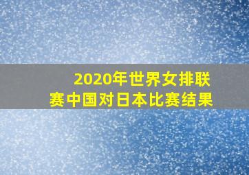 2020年世界女排联赛中国对日本比赛结果