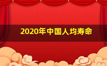 2020年中国人均寿命