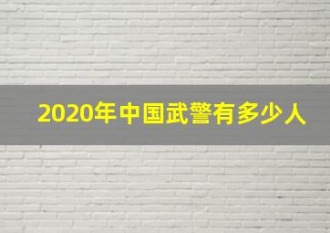 2020年中国武警有多少人