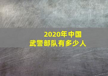 2020年中国武警部队有多少人