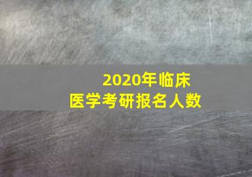 2020年临床医学考研报名人数