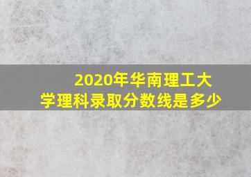 2020年华南理工大学理科录取分数线是多少