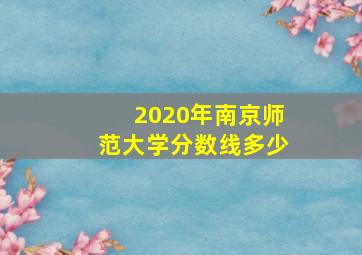 2020年南京师范大学分数线多少