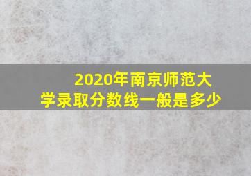 2020年南京师范大学录取分数线一般是多少