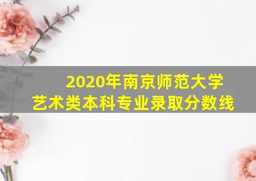 2020年南京师范大学艺术类本科专业录取分数线