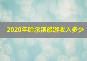 2020年哈尔滨旅游收入多少