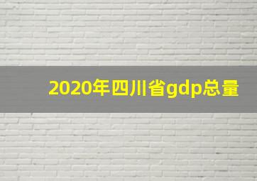 2020年四川省gdp总量