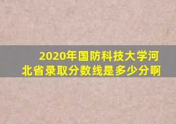 2020年国防科技大学河北省录取分数线是多少分啊