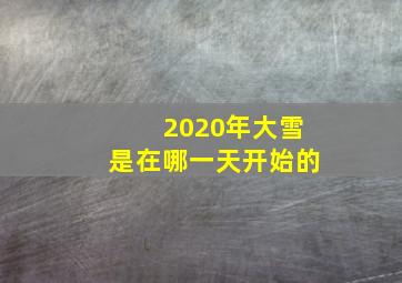 2020年大雪是在哪一天开始的