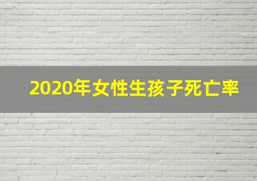 2020年女性生孩子死亡率