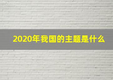 2020年我国的主题是什么