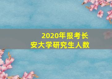 2020年报考长安大学研究生人数