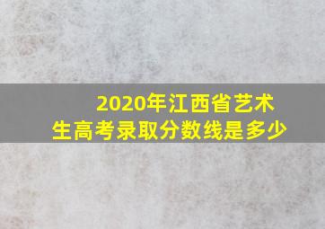 2020年江西省艺术生高考录取分数线是多少