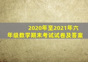 2020年至2021年六年级数学期末考试试卷及答案