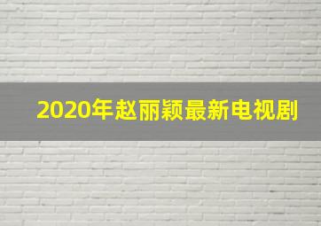 2020年赵丽颖最新电视剧