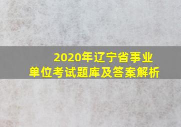 2020年辽宁省事业单位考试题库及答案解析