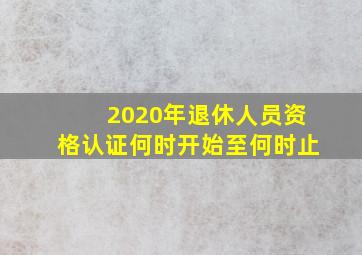 2020年退休人员资格认证何时开始至何时止