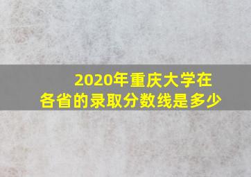 2020年重庆大学在各省的录取分数线是多少