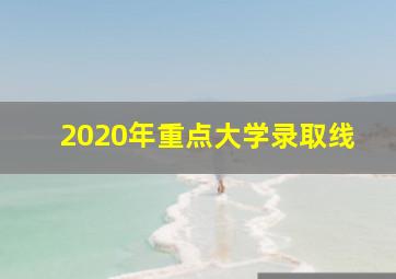 2020年重点大学录取线