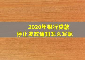 2020年银行贷款停止发放通知怎么写呢