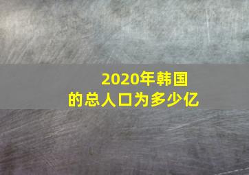 2020年韩国的总人口为多少亿