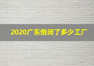 2020广东倒闭了多少工厂