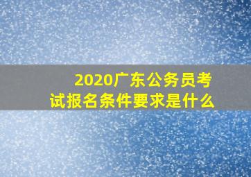 2020广东公务员考试报名条件要求是什么