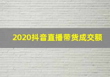 2020抖音直播带货成交额