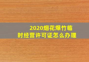 2020烟花爆竹临时经营许可证怎么办理