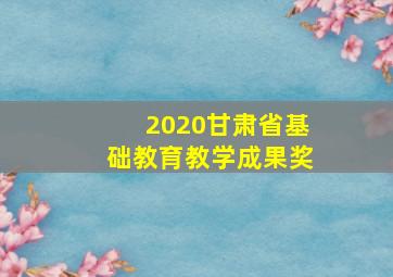 2020甘肃省基础教育教学成果奖