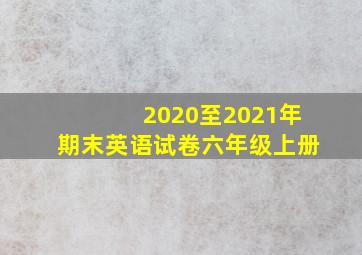 2020至2021年期末英语试卷六年级上册