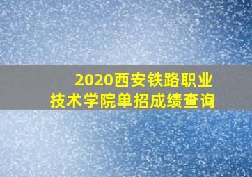 2020西安铁路职业技术学院单招成绩查询